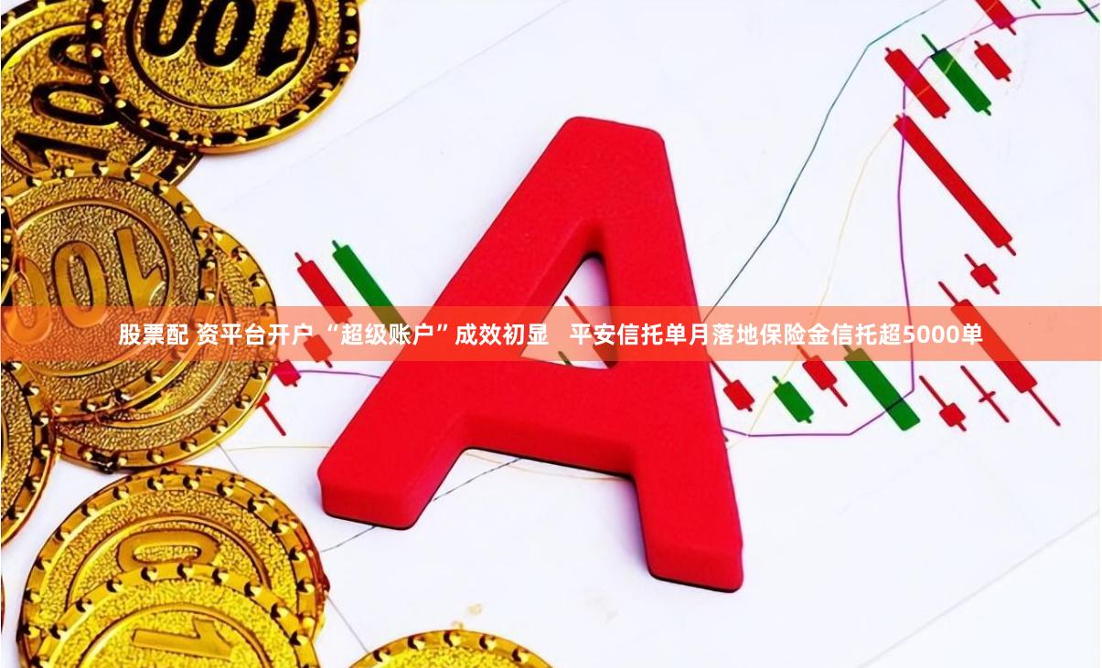 股票配 资平台开户 “超级账户”成效初显 平安信托单月落地保险金信托超5000单