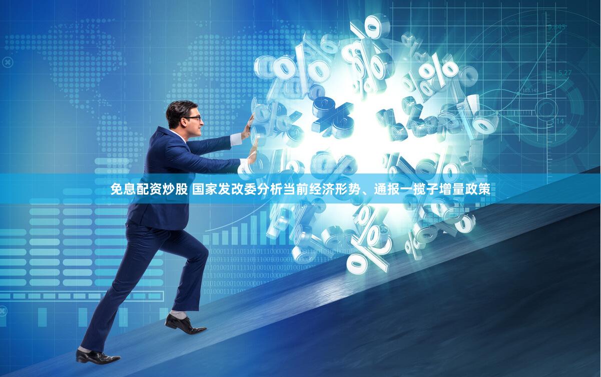 免息配资炒股 国家发改委分析当前经济形势、通报一揽子增量政策