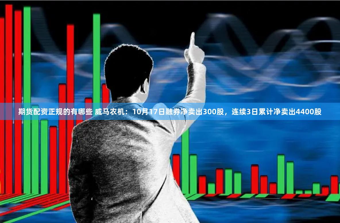 期货配资正规的有哪些 威马农机:10月17日融券净卖出300股,连续3日累计净卖出4400股