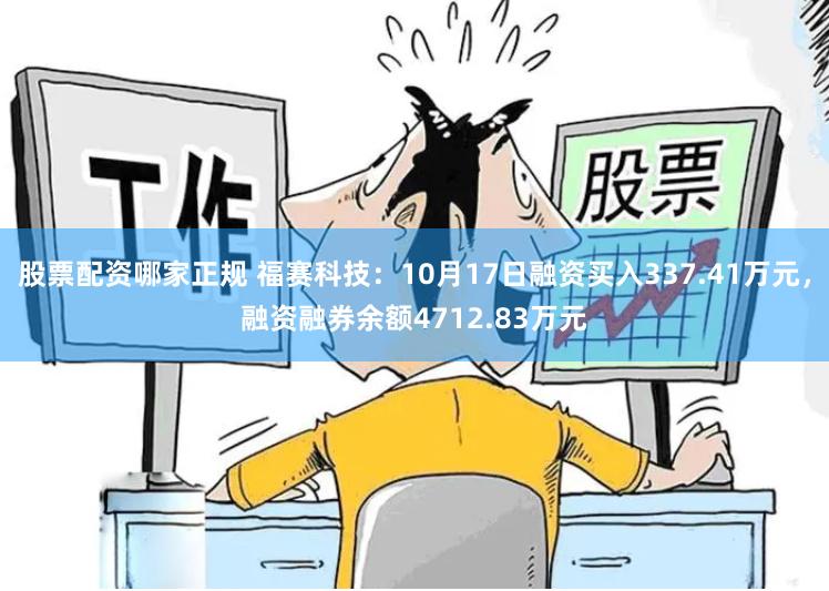 股票配资哪家正规 福赛科技:10月17日融资买入337.41万元,融资融券余额4712.83万元