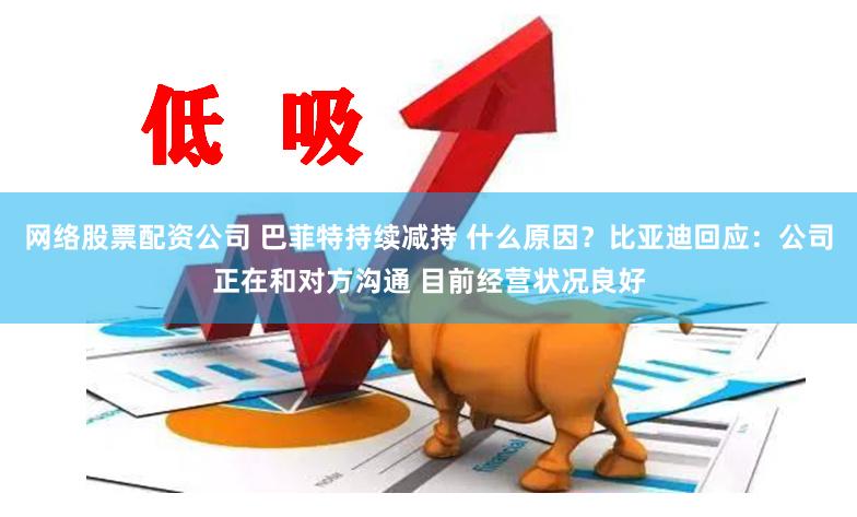 网络股票配资公司 巴菲特持续减持 什么原因?比亚迪回应:公司正在和对方沟通 目前经营状况良好