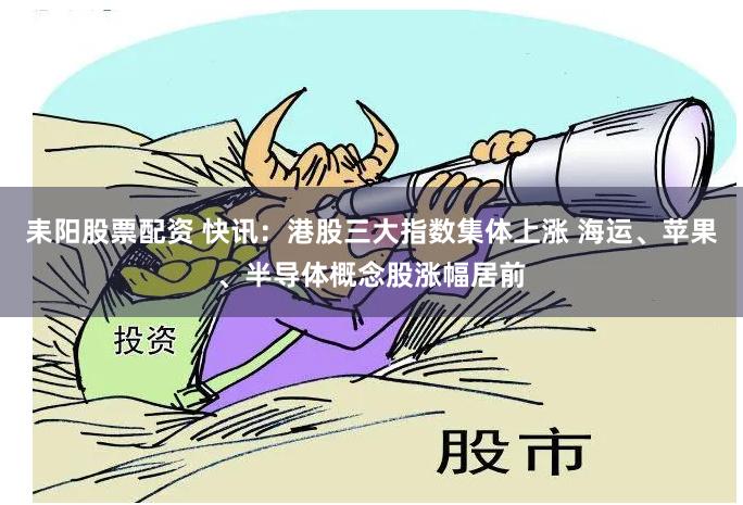 耒阳股票配资 快讯:港股三大指数集体上涨 海运、苹果、半导体概念股涨幅居前