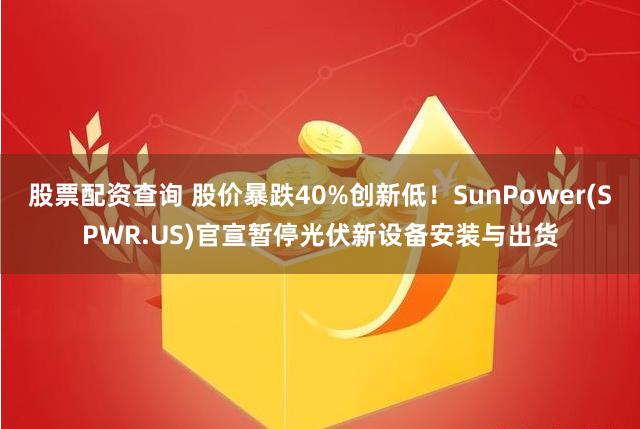 股票配资查询 股价暴跌40%创新低！SunPower(SPWR.US)官宣暂停光伏新设备安装与出货