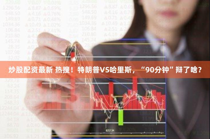 炒股配资最新 热搜！特朗普VS哈里斯，“90分钟”辩了啥？