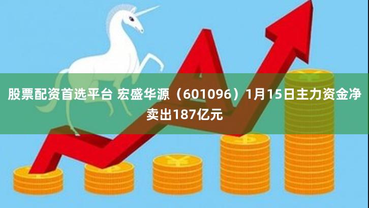 股票配资首选平台 宏盛华源（601096）1月15日主力资金净卖出187亿元