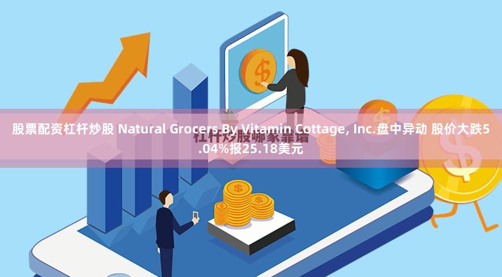 股票配资杠杆炒股 Natural Grocers By Vitamin Cottage, Inc.盘中异动 股价大跌5.04%报25.18美元