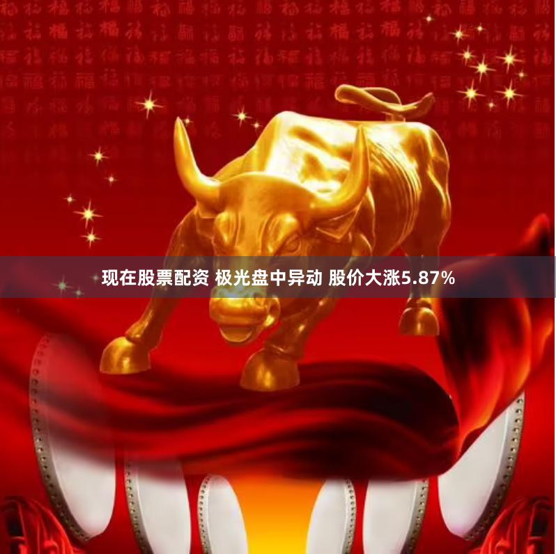 现在股票配资 极光盘中异动 股价大涨5.87%