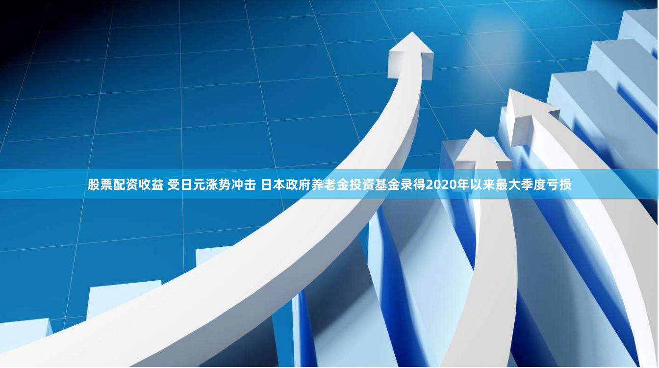 股票配资收益 受日元涨势冲击 日本政府养老金投资基金录得2020年以来最大季度亏损