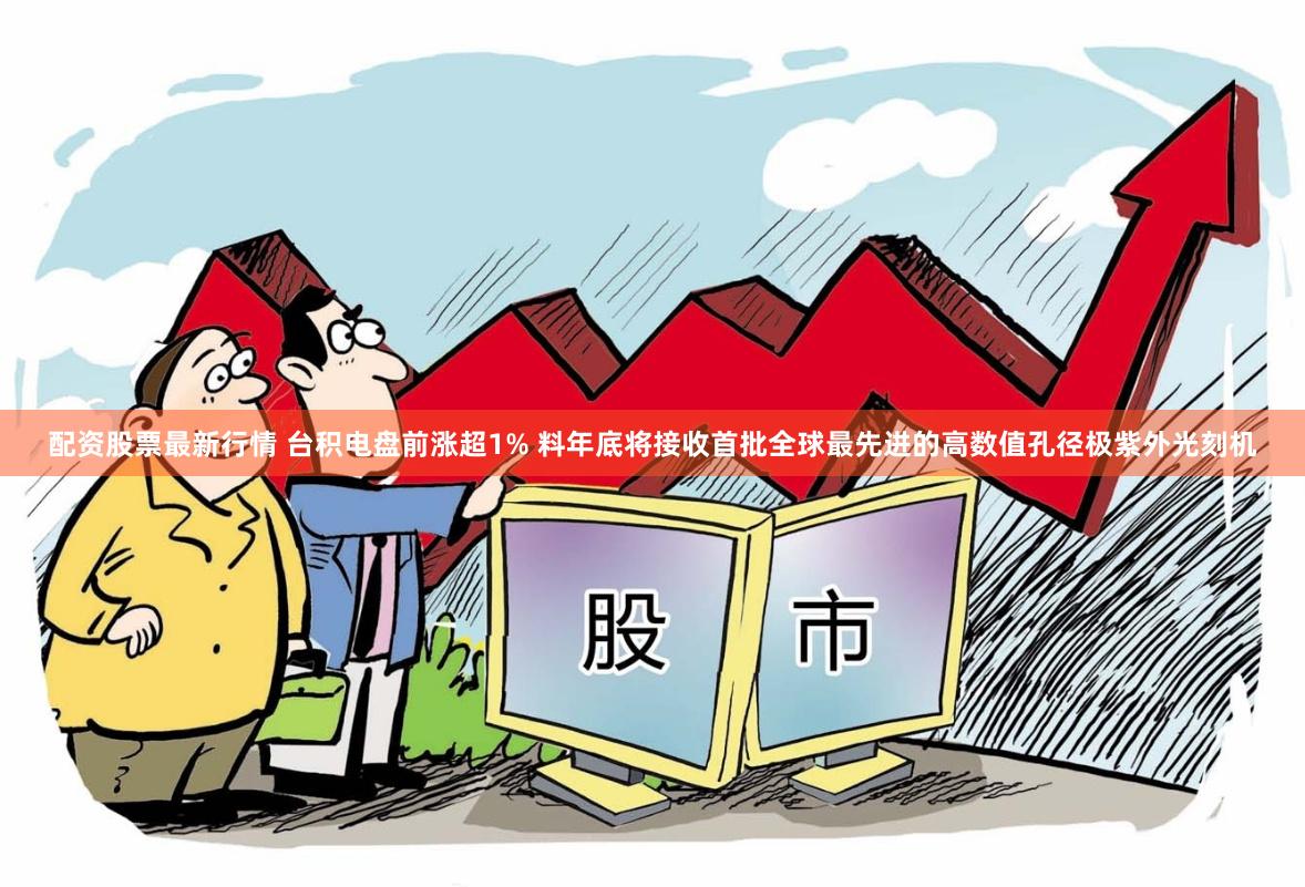 配资股票最新行情 台积电盘前涨超1% 料年底将接收首批全球最先进的高数值孔径极紫外光刻机