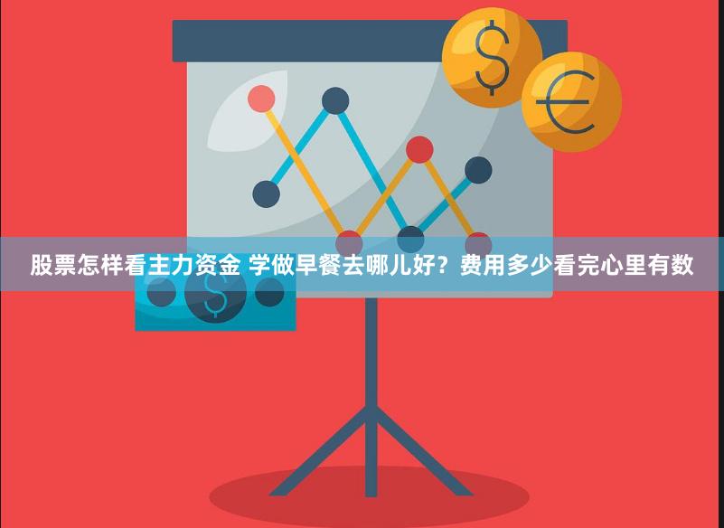 股票怎样看主力资金 学做早餐去哪儿好?费用多少看完心里有数