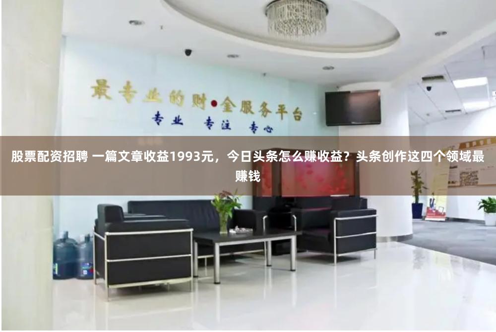 股票配资招聘 一篇文章收益1993元,今日头条怎么赚收益?头条创作这四个领域最赚钱