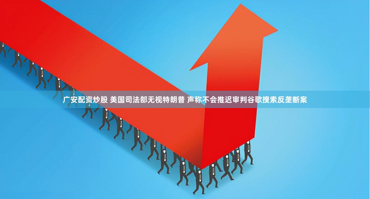 广安配资炒股 美国司法部无视特朗普 声称不会推迟审判谷歌搜索反垄断案