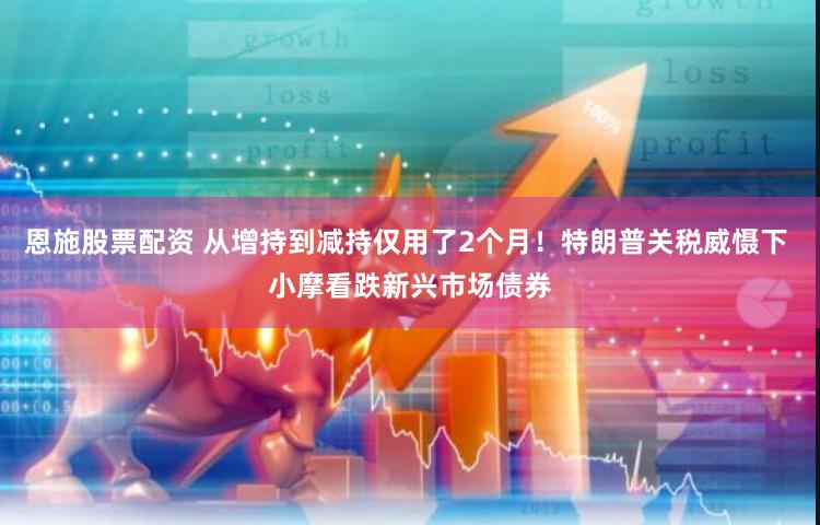 恩施股票配资 从增持到减持仅用了2个月!特朗普关税威慑下 小摩看跌新兴市场债券