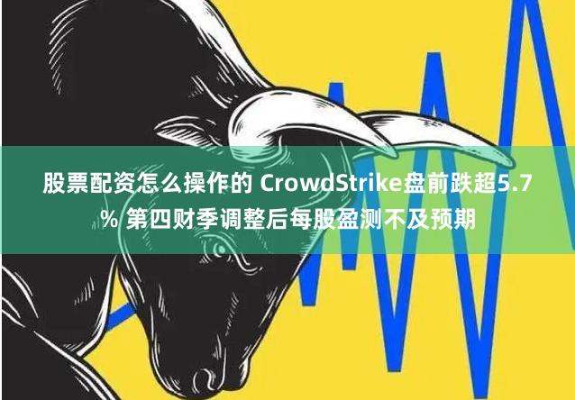股票配资怎么操作的 CrowdStrike盘前跌超5.7% 第四财季调整后每股盈测不及预期
