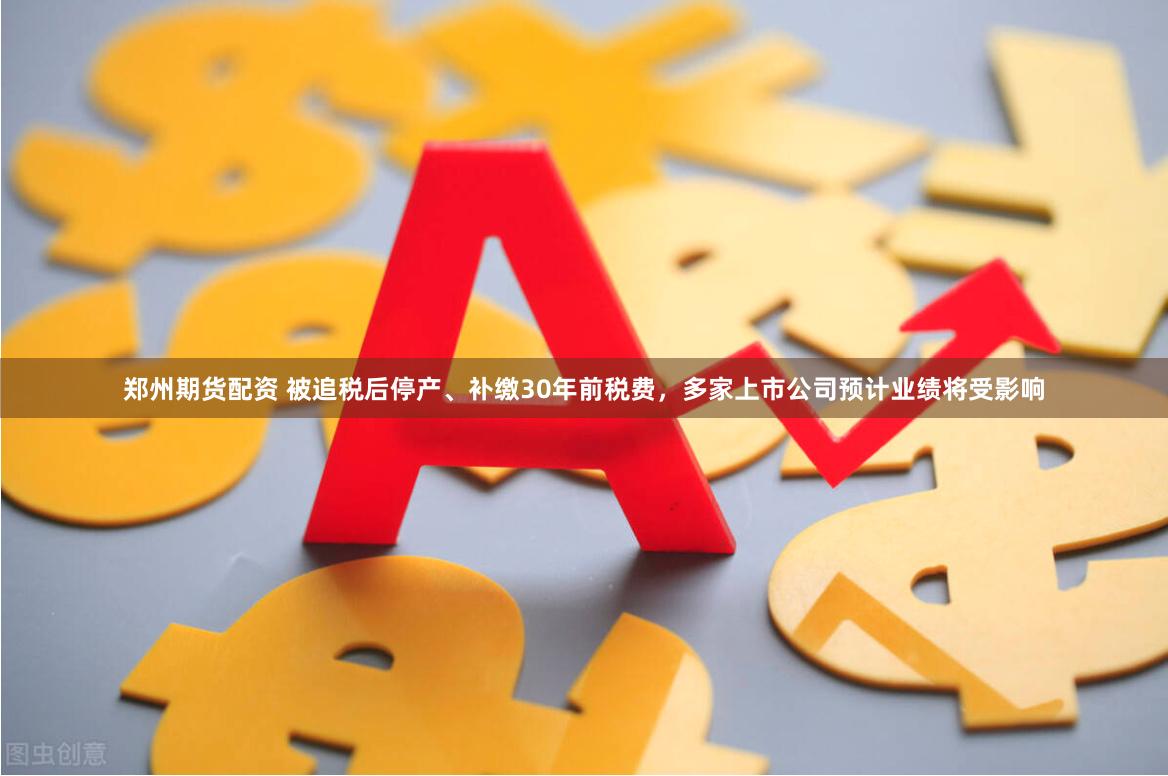 郑州期货配资 被追税后停产、补缴30年前税费,多家上市公司预计业绩将受影响