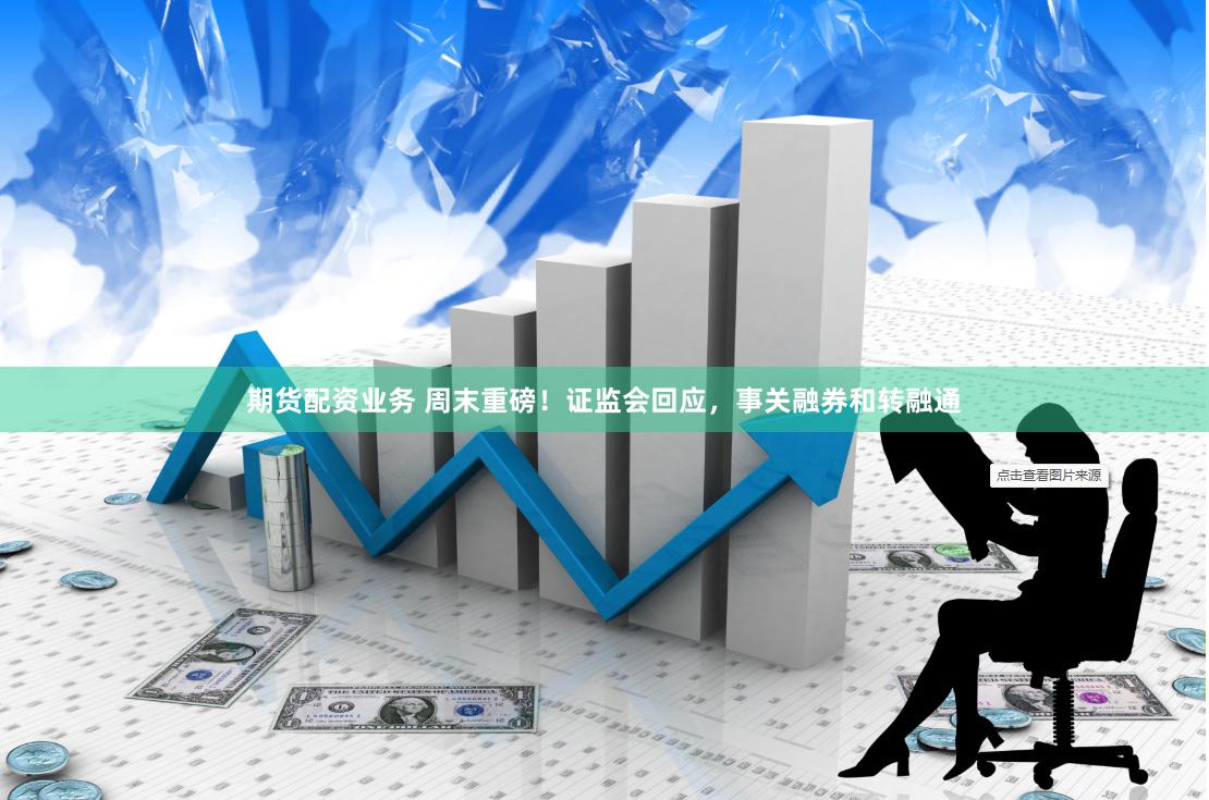 期货配资业务 周末重磅!证监会回应,事关融券和转融通