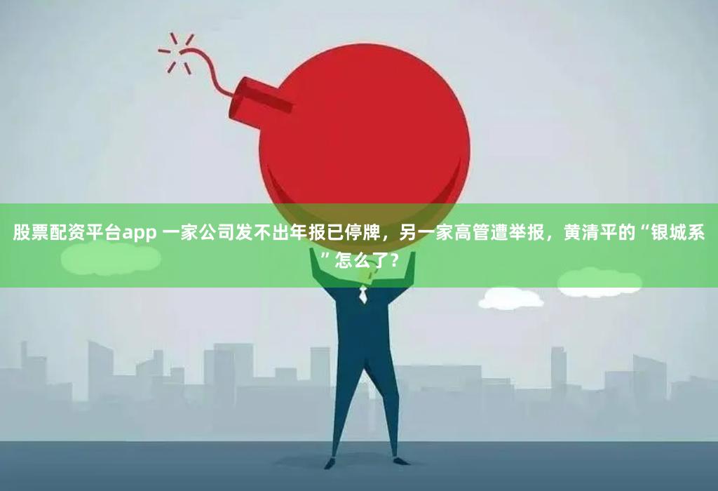 股票配资平台app 一家公司发不出年报已停牌,另一家高管遭举报,黄清平的“银城系”怎么了?