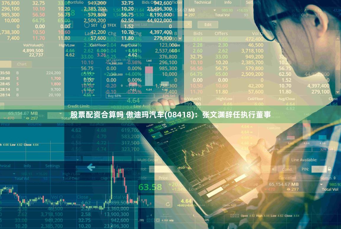 股票配资合算吗 傲迪玛汽车(08418)：张文渊辞任执行董事