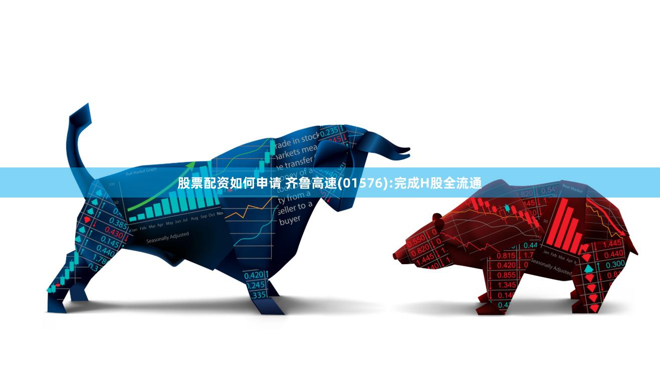 股票配资如何申请 齐鲁高速(01576):完成H股全流通