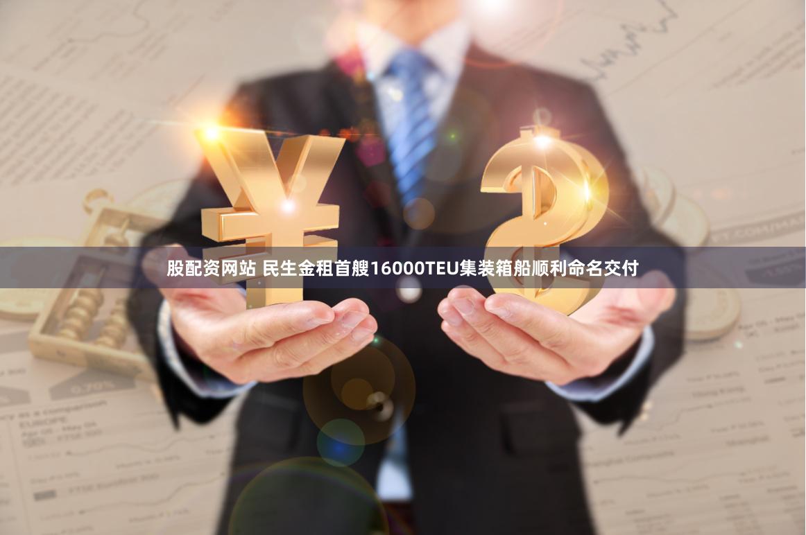 股配资网站 民生金租首艘16000TEU集装箱船顺利命名交付
