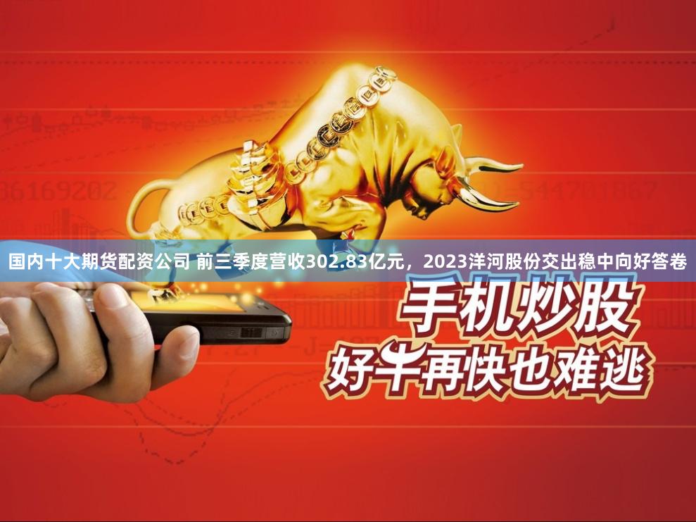 国内十大期货配资公司 前三季度营收302.83亿元,2023洋河股份交出稳中向好答卷