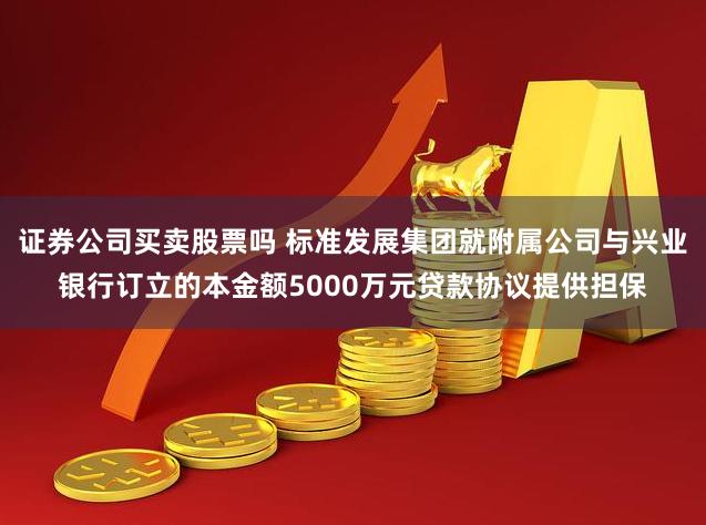 证券公司买卖股票吗 标准发展集团就附属公司与兴业银行订立的本金额5000万元贷款协议提供担保