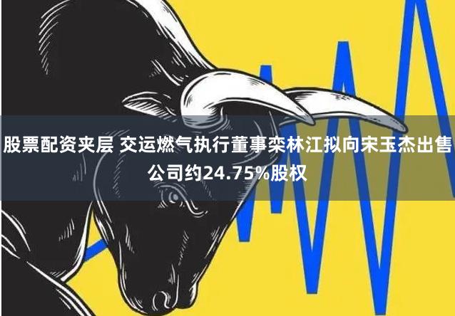 股票配资夹层 交运燃气执行董事栾林江拟向宋玉杰出售公司约24.75%股权