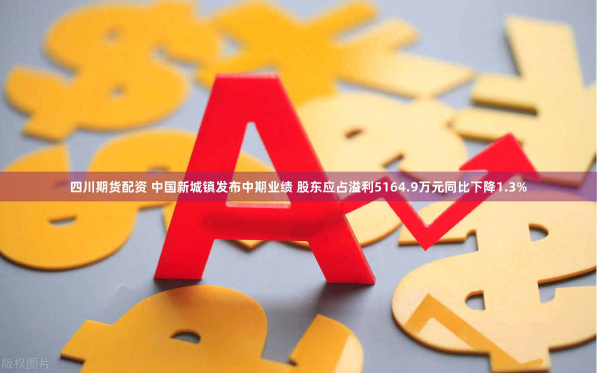 四川期货配资 中国新城镇发布中期业绩 股东应占溢利5164.9万元同比下降1.3%