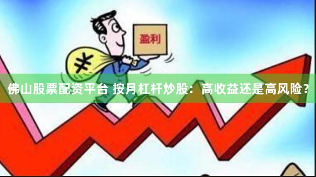 佛山股票配资平台 按月杠杆炒股:高收益还是高风险?