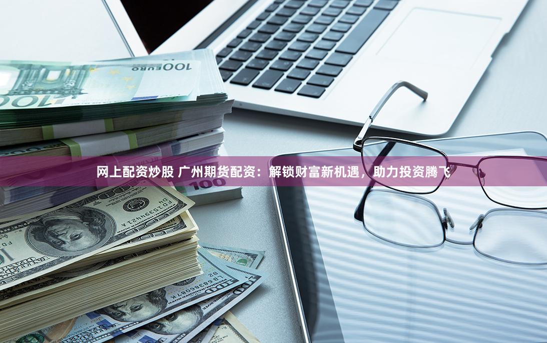网上配资炒股 广州期货配资:解锁财富新机遇,助力投资腾飞