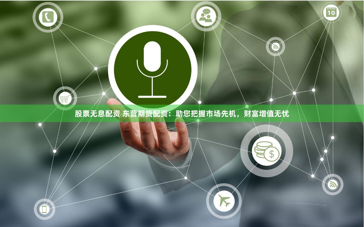 股票无息配资 东营期货配资:助您把握市场先机,财富增值无忧