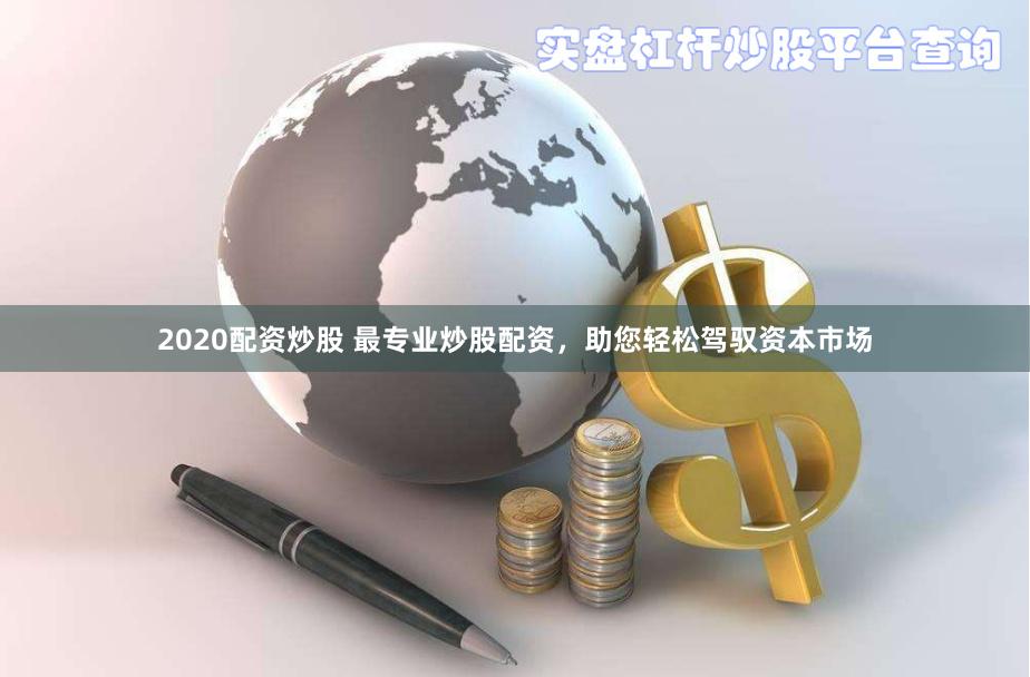 2020配资炒股 最专业炒股配资,助您轻松驾驭资本市场