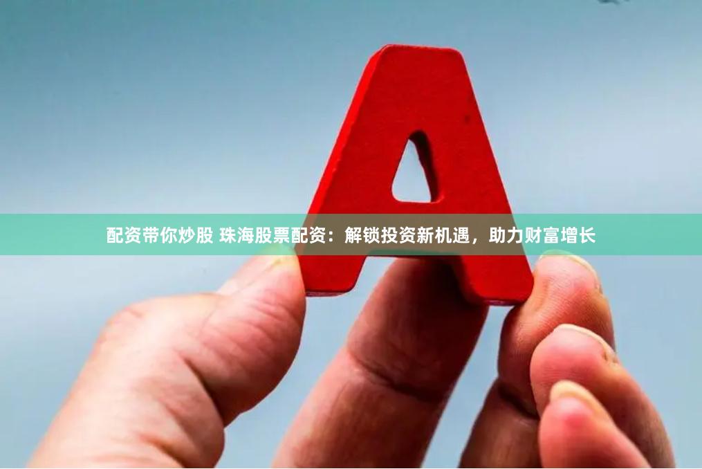 配资带你炒股 珠海股票配资:解锁投资新机遇,助力财富增长