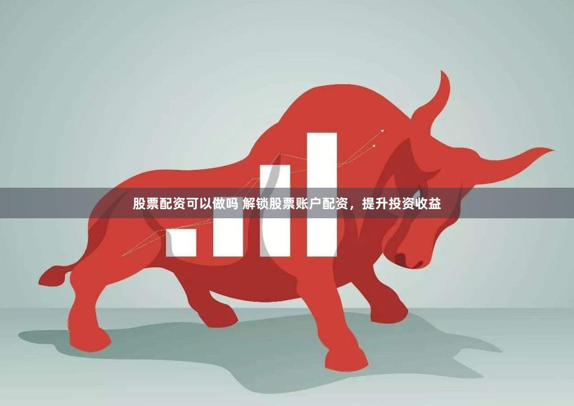 股票配资可以做吗 解锁股票账户配资,提升投资收益