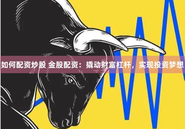 如何配资炒股 金股配资:撬动财富杠杆,实现投资梦想