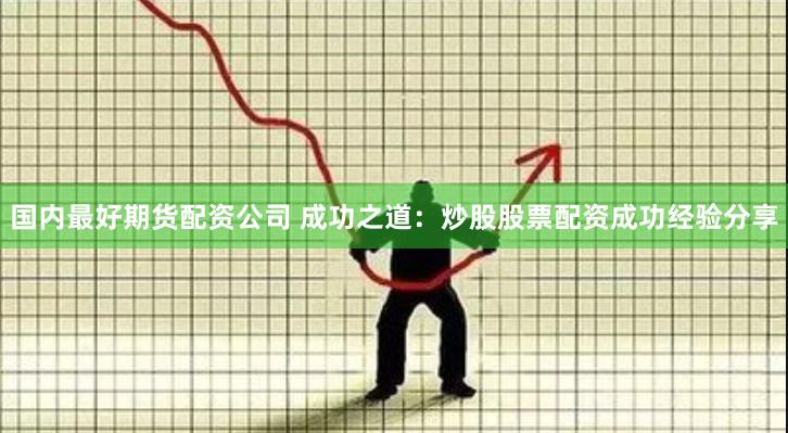 国内最好期货配资公司 成功之道:炒股股票配资成功经验分享