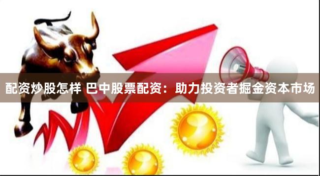 配资炒股怎样 巴中股票配资:助力投资者掘金资本市场