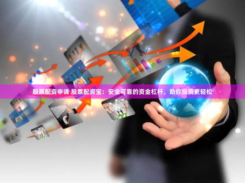 股票配资申请 股票配资宝:安全可靠的资金杠杆,助你投资更轻松