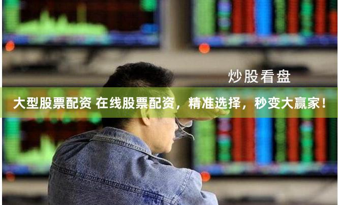 大型股票配资 在线股票配资,精准选择,秒变大赢家!