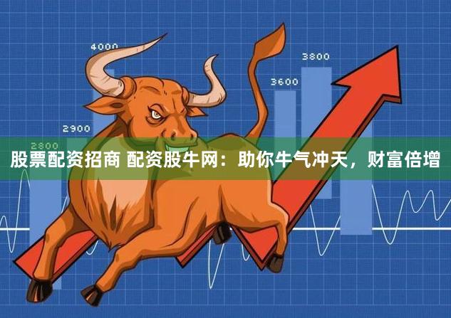 股票配资招商 配资股牛网:助你牛气冲天,财富倍增