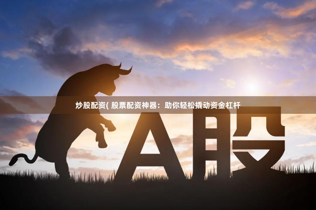 炒股配资( 股票配资神器:助你轻松撬动资金杠杆