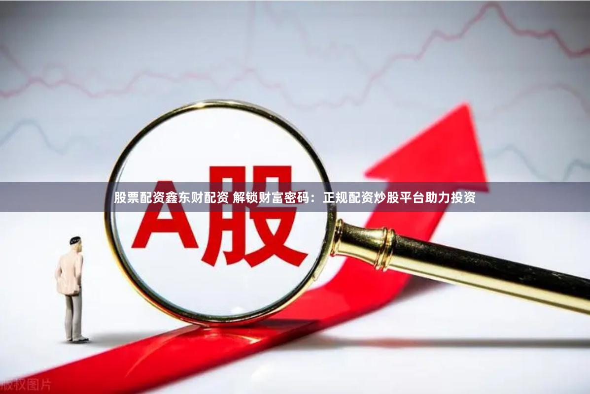 股票配资鑫东财配资 解锁财富密码:正规配资炒股平台助力投资