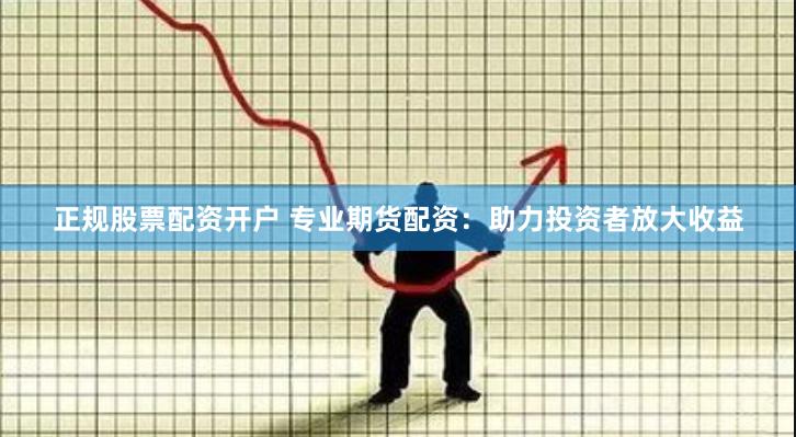 正规股票配资开户 专业期货配资:助力投资者放大收益