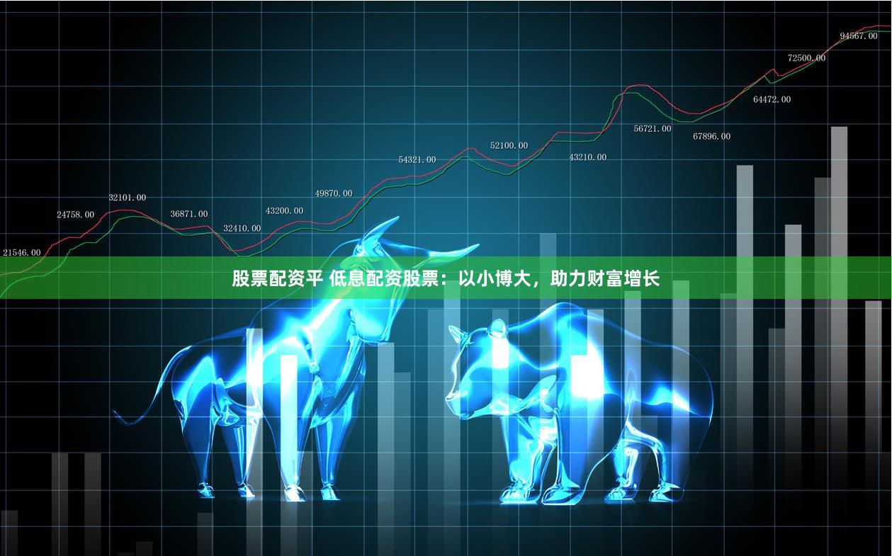股票配资平 低息配资股票:以小博大,助力财富增长