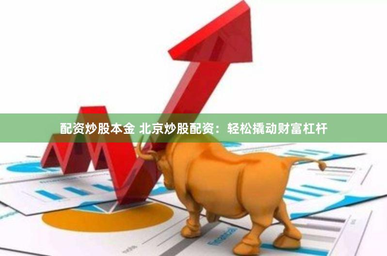 配资炒股本金 北京炒股配资:轻松撬动财富杠杆