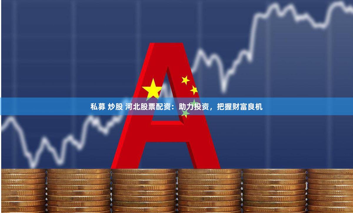 私募 炒股 河北股票配资:助力投资,把握财富良机