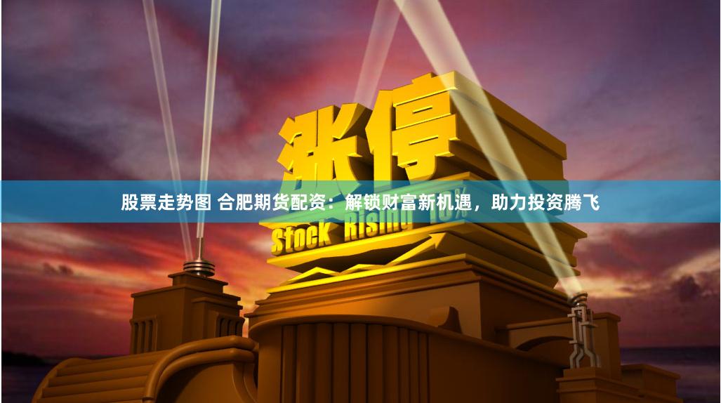 股票走势图 合肥期货配资:解锁财富新机遇,助力投资腾飞