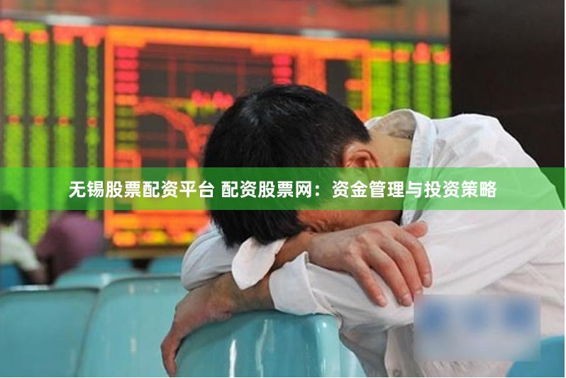 无锡股票配资平台 配资股票网:资金管理与投资策略