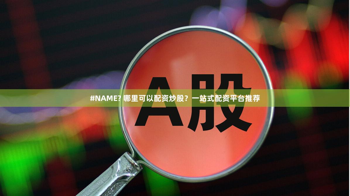 #NAME? 哪里可以配资炒股?一站式配资平台推荐