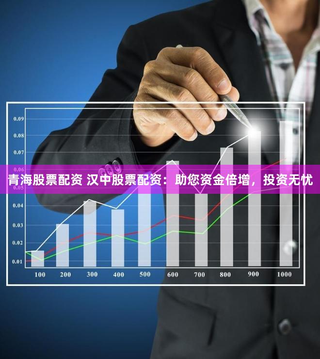 青海股票配资 汉中股票配资:助您资金倍增,投资无忧